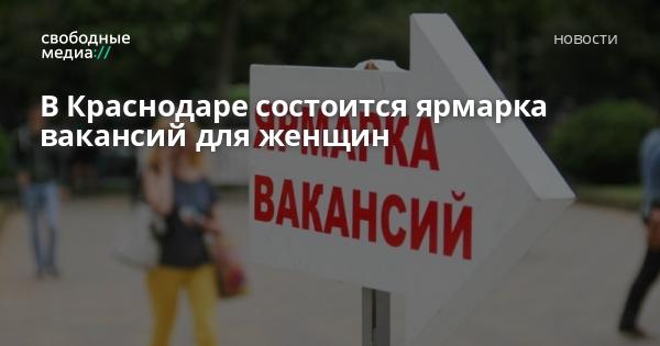 В Краснодаре состоится ярмарка вакансий для женщин — СвободныеМедиа